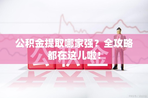 长汀公积金提取哪家强？全攻略都在这儿啦！