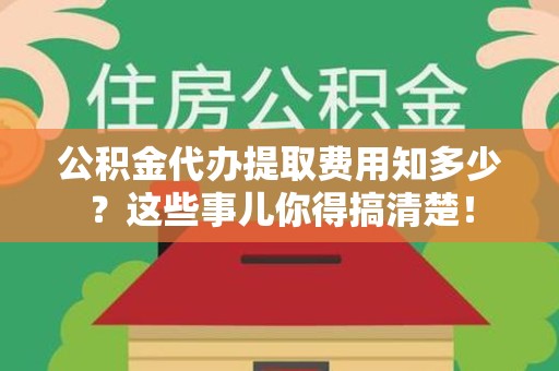 长汀公积金代办提取费用知多少?这些事儿你得搞清楚! 长汀公积金代办提取费用知多少?这些事儿你得搞清楚!