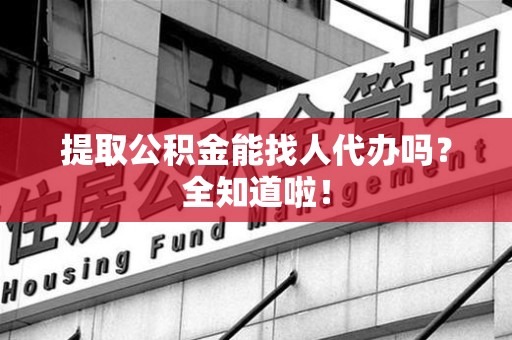 长汀提取公积金能找人代办吗？全知道啦！