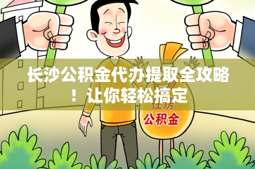 长汀长沙公积金代办提取全攻略！让你轻松搞定