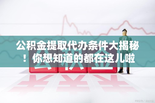 长汀公积金提取代办条件大揭秘！你想知道的都在这儿啦