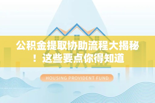 长汀公积金提取协助流程大揭秘！这些要点你得知道