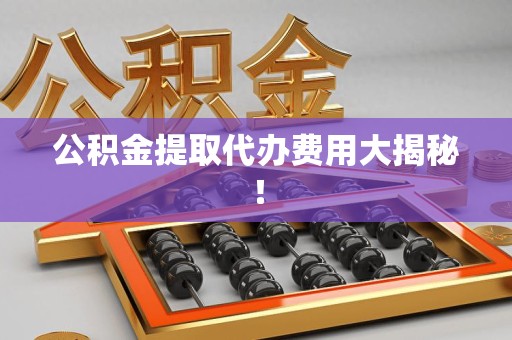 长汀公积金提取代办费用大揭秘！