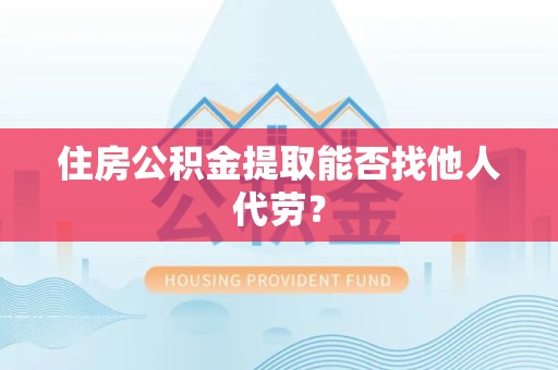 长汀住房公积金提取能否找他人代劳? 长汀住房公积金提取能否找他人代劳?