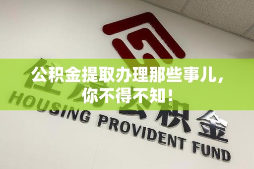 长汀公积金提取办理那些事儿，你不得不知！