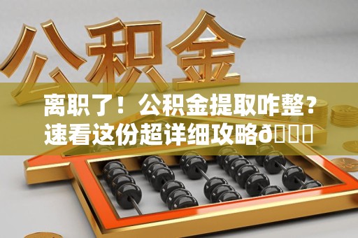 长汀离职了！公积金提取咋整？速看这份超详细攻略😎