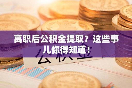 长汀离职后公积金提取？这些事儿你得知道！