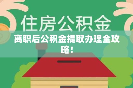 长汀离职后公积金提取办理全攻略！