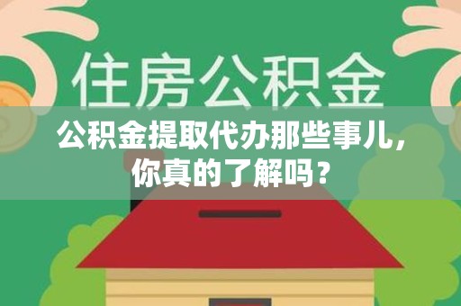 长汀公积金提取代办那些事儿，你真的了解吗？