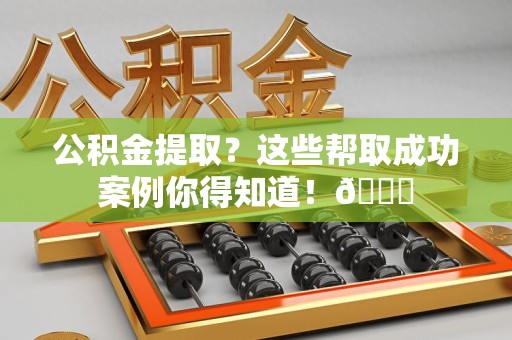长汀公积金提取?这些帮取成功案例你得知道!😎 长汀公积金提取?这些帮取成功案例你得知道!😎