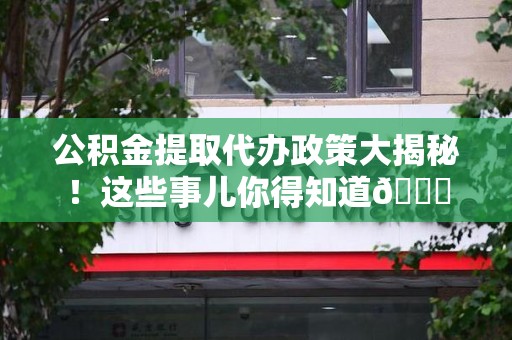 长汀公积金提取代办政策大揭秘！这些事儿你得知道😎