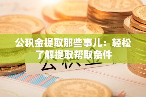 长汀公积金提取那些事儿：轻松了解提取帮取条件