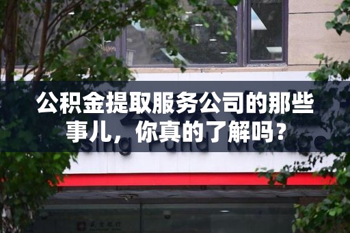 长汀公积金提取服务公司的那些事儿，你真的了解吗？