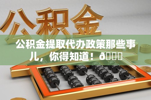长汀公积金提取代办政策那些事儿,你得知道!😎 长汀公积金提取代办政策那些事儿,你得知道!😎