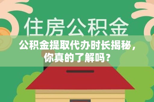 长汀公积金提取代办时长揭秘，你真的了解吗？