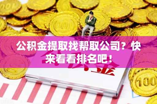 长汀公积金提取找帮取公司？快来看看排名吧！