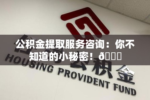 长汀公积金提取服务咨询：你不知道的小秘密！😎