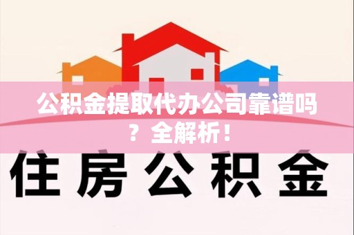 长汀公积金提取代办公司靠谱吗？全解析！