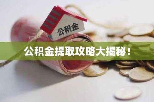 长汀公积金提取攻略大揭秘! 长汀公积金提取攻略大揭秘!