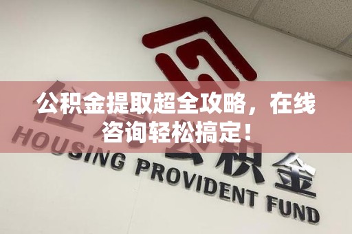 长汀公积金提取超全攻略，在线咨询轻松搞定！
