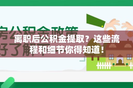 长汀离职后公积金提取？这些流程和细节你得知道！