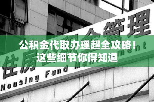 长汀公积金代取办理超全攻略！这些细节你得知道