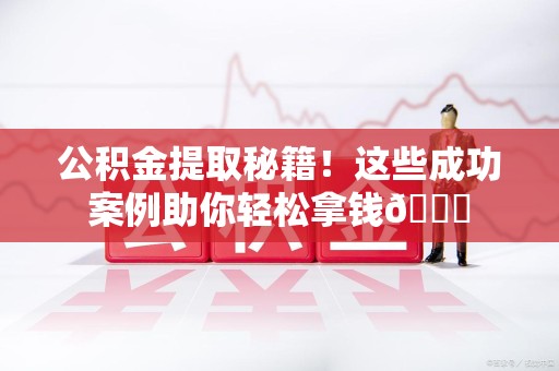 长汀公积金提取秘籍！这些成功案例助你轻松拿钱😎