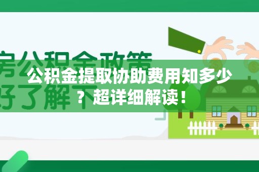 长汀公积金提取协助费用知多少？超详细解读！