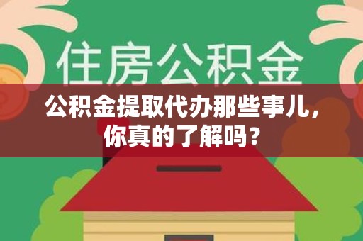 长汀公积金提取代办那些事儿，你真的了解吗？