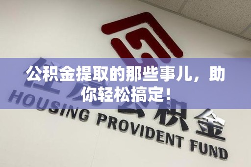 长汀公积金提取的那些事儿，助你轻松搞定！