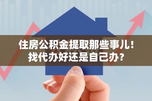 长汀住房公积金提取那些事儿！找代办好还是自己办？