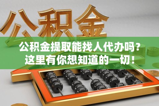 长汀公积金提取能找人代办吗？这里有你想知道的一切！