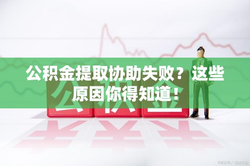 长汀公积金提取协助失败?这些原因你得知道! 长汀公积金提取协助失败?这些原因你得知道!