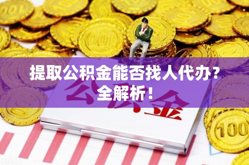 长汀提取公积金能否找人代办？全解析！