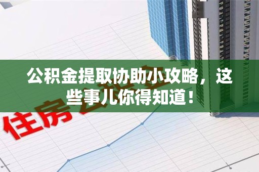 长汀公积金提取协助小攻略，这些事儿你得知道！