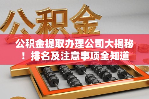 长汀公积金提取办理公司大揭秘!排名及注意事项全知道 长汀公积金提取办理公司大揭秘!排名及注意事项全知道