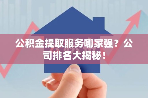 长汀公积金提取服务哪家强?公司排名大揭秘! 长汀公积金提取服务哪家强?公司排名大揭秘!