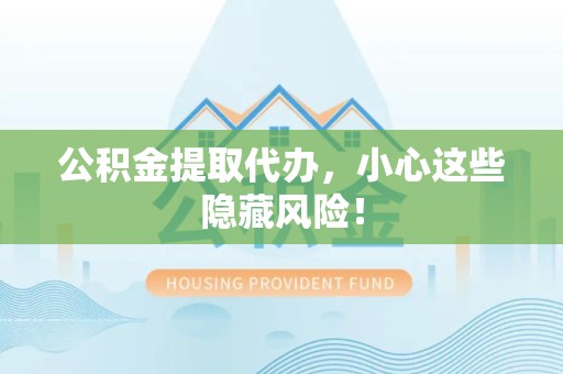 长汀公积金提取代办，小心这些隐藏风险！