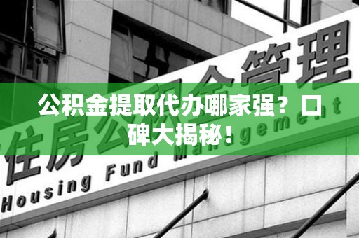 长汀公积金提取代办哪家强？口碑大揭秘！