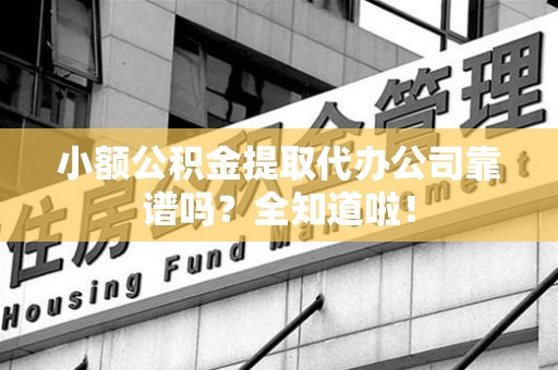 长汀小额公积金提取代办公司靠谱吗？全知道啦！