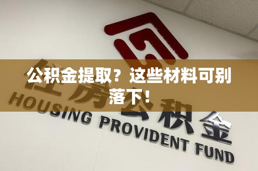 长汀公积金提取？这些材料可别落下！