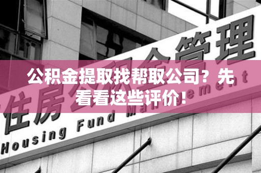 长汀公积金提取找帮取公司?先看看这些评价! 长汀公积金提取找帮取公司?先看看这些评价!