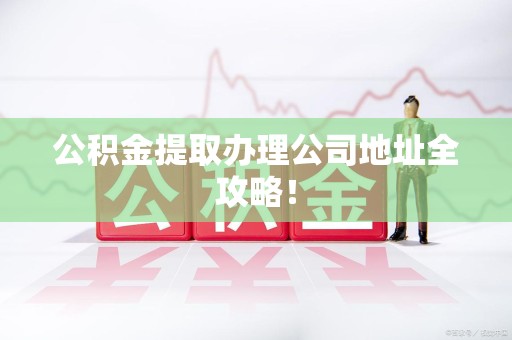 长汀公积金提取办理公司地址全攻略！
