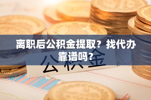 长汀离职后公积金提取？找代办靠谱吗？