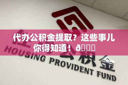 长汀代办公积金提取？这些事儿你得知道！😎