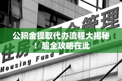 长汀公积金提取代办流程大揭秘!超全攻略在此 长汀公积金提取代办流程大揭秘!超全攻略在此