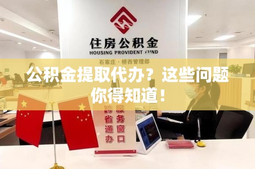 长汀公积金提取代办？这些问题你得知道！