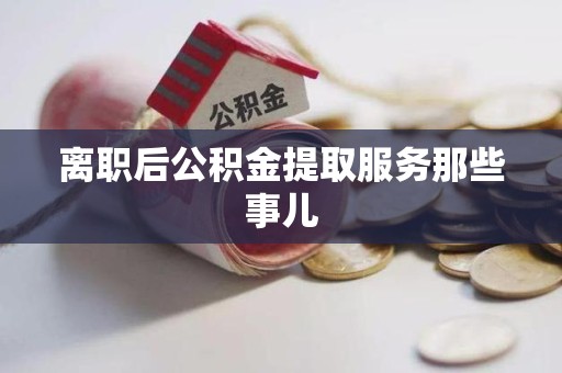 长汀离职后公积金提取服务那些事儿