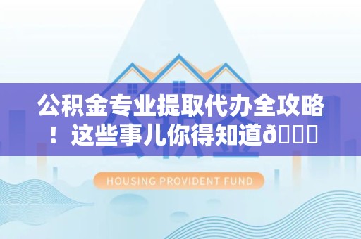 长汀公积金专业提取代办全攻略！这些事儿你得知道😎