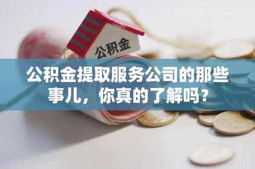 长汀公积金提取服务公司的那些事儿，你真的了解吗？